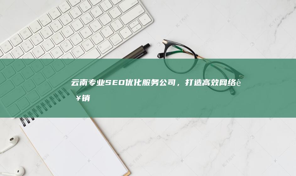 云南专业SEO优化服务公司，打造高效网络营销方案