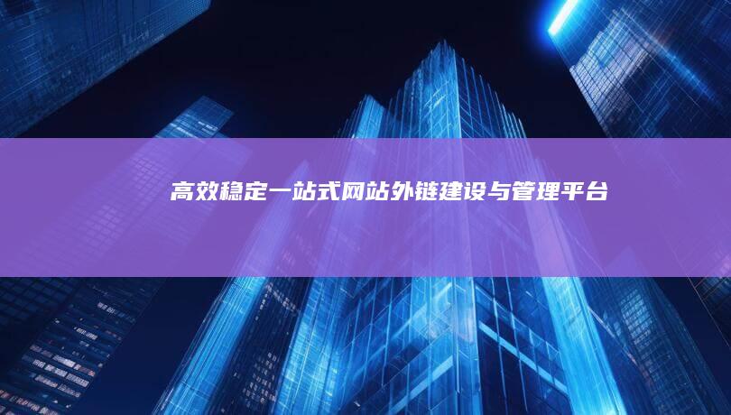 高效稳定：一站式网站外链建设与管理平台